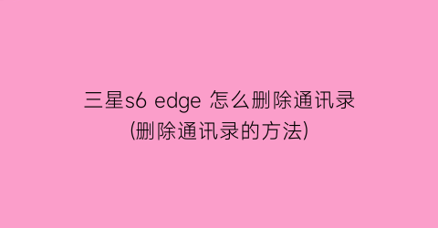 三星s6edge怎么删除通讯录(删除通讯录的方法)